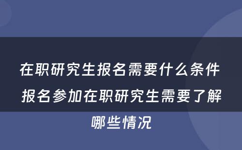 在职研究生报名需要什么条件 报名参加在职研究生需要了解哪些情况