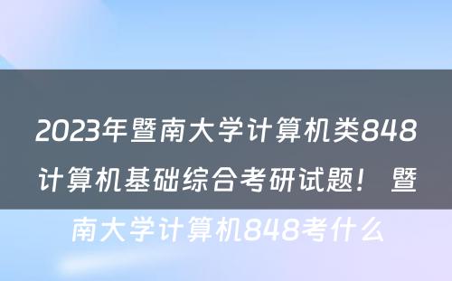 2023年暨南大学计算机类848计算机基础综合考研试题！ 暨南大学计算机848考什么
