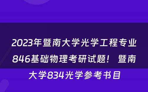 2023年暨南大学光学工程专业846基础物理考研试题！ 暨南大学834光学参考书目
