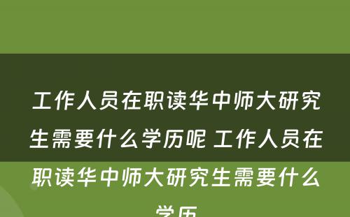 工作人员在职读华中师大研究生需要什么学历呢 工作人员在职读华中师大研究生需要什么学历