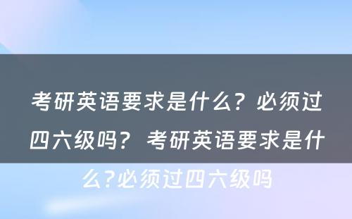 考研英语要求是什么？必须过四六级吗？ 考研英语要求是什么?必须过四六级吗