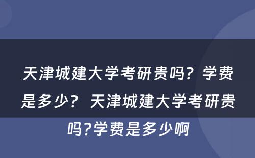 天津城建大学考研贵吗？学费是多少？ 天津城建大学考研贵吗?学费是多少啊