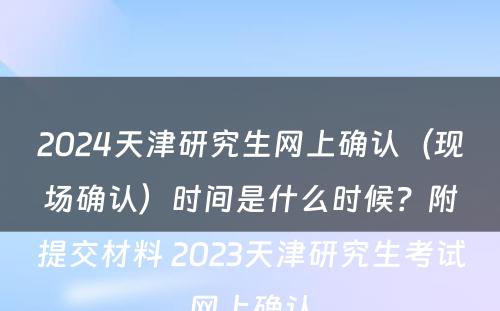 2024天津研究生网上确认（现场确认）时间是什么时候？附提交材料 2023天津研究生考试网上确认