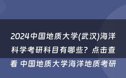 2024中国地质大学(武汉)海洋科学考研科目有哪些？点击查看 中国地质大学海洋地质考研