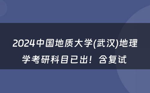 2024中国地质大学(武汉)地理学考研科目已出！含复试 