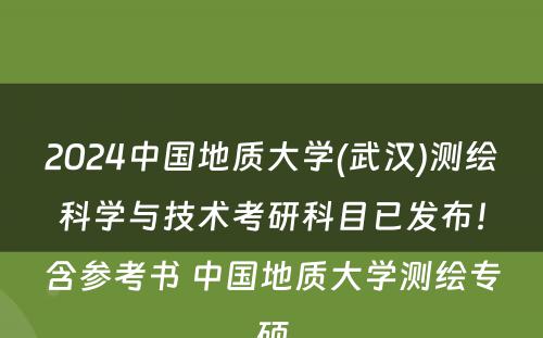 2024中国地质大学(武汉)测绘科学与技术考研科目已发布！含参考书 中国地质大学测绘专硕