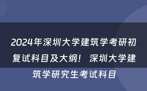 2024年深圳大学建筑学考研初复试科目及大纲！ 深圳大学建筑学研究生考试科目