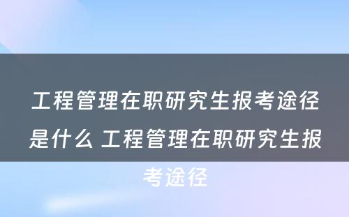 工程管理在职研究生报考途径是什么 工程管理在职研究生报考途径