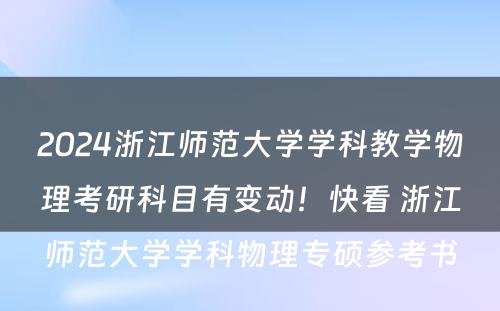 2024浙江师范大学学科教学物理考研科目有变动！快看 浙江师范大学学科物理专硕参考书