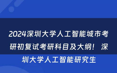 2024深圳大学人工智能城市考研初复试考研科目及大纲！ 深圳大学人工智能研究生