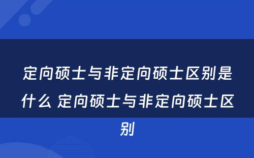 定向硕士与非定向硕士区别是什么 定向硕士与非定向硕士区别