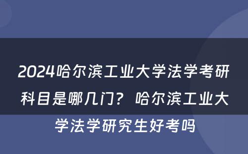 2024哈尔滨工业大学法学考研科目是哪几门？ 哈尔滨工业大学法学研究生好考吗