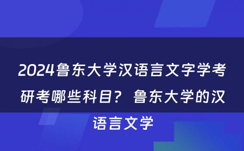 2024鲁东大学汉语言文字学考研考哪些科目？ 鲁东大学的汉语言文学