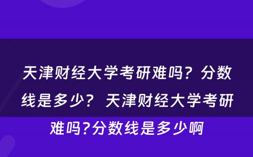 天津财经大学考研难吗？分数线是多少？ 天津财经大学考研难吗?分数线是多少啊