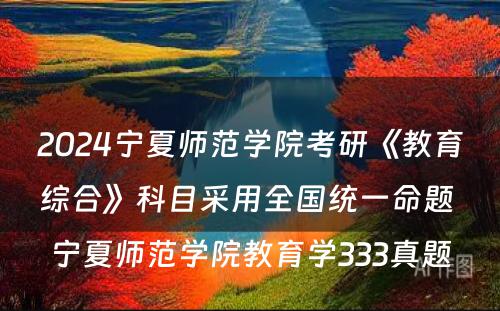 2024宁夏师范学院考研《教育综合》科目采用全国统一命题 宁夏师范学院教育学333真题