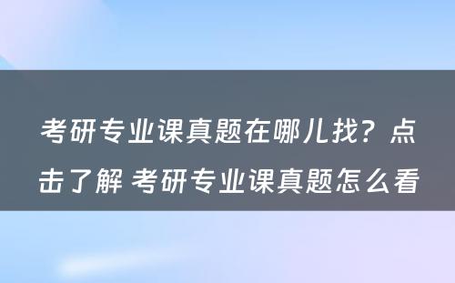 考研专业课真题在哪儿找？点击了解 考研专业课真题怎么看