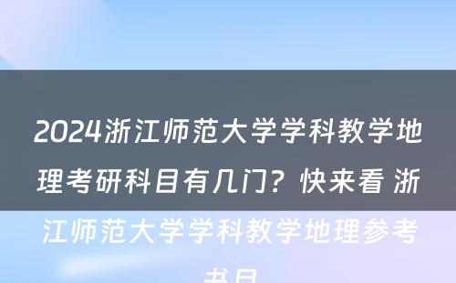 2024浙江师范大学学科教学地理考研科目有几门？快来看 浙江师范大学学科教学地理参考书目
