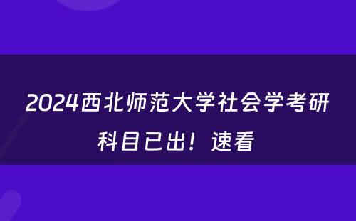 2024西北师范大学社会学考研科目已出！速看 