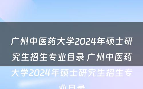 广州中医药大学2024年硕士研究生招生专业目录 广州中医药大学2024年硕士研究生招生专业目录