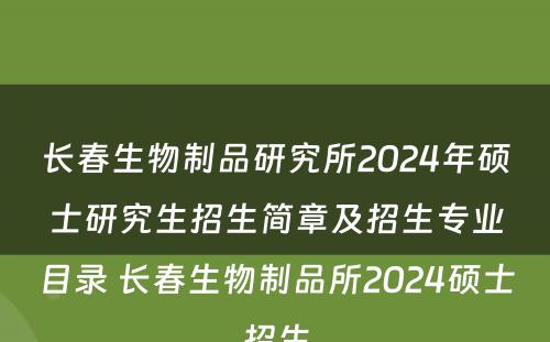 长春生物制品研究所2024年硕士研究生招生简章及招生专业目录 长春生物制品所2024硕士招生