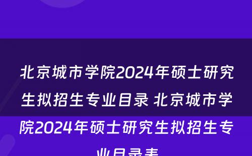 北京城市学院2024年硕士研究生拟招生专业目录 北京城市学院2024年硕士研究生拟招生专业目录表