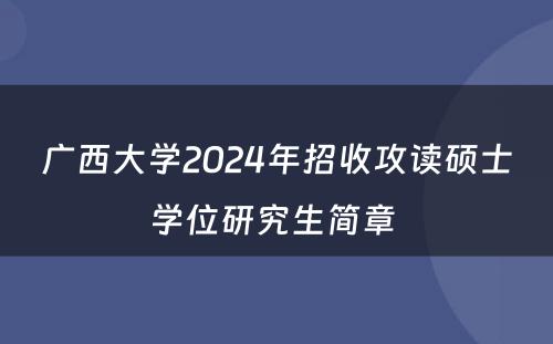 广西大学2024年招收攻读硕士学位研究生简章 