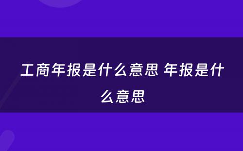 工商年报是什么意思 年报是什么意思