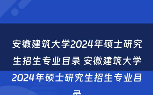 安徽建筑大学2024年硕士研究生招生专业目录 安徽建筑大学2024年硕士研究生招生专业目录