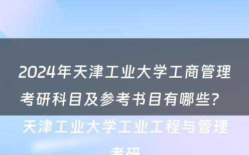 2024年天津工业大学工商管理考研科目及参考书目有哪些？ 天津工业大学工业工程与管理考研