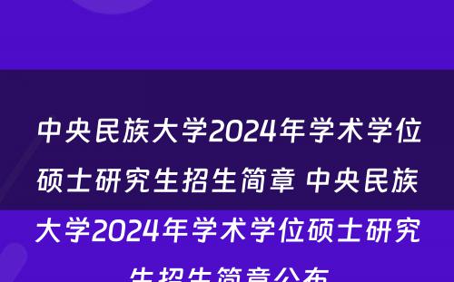 中央民族大学2024年学术学位硕士研究生招生简章 中央民族大学2024年学术学位硕士研究生招生简章公布