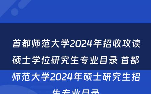 首都师范大学2024年招收攻读硕士学位研究生专业目录 首都师范大学2024年硕士研究生招生专业目录