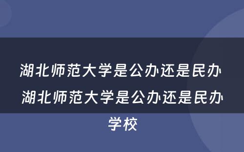 湖北师范大学是公办还是民办 湖北师范大学是公办还是民办学校