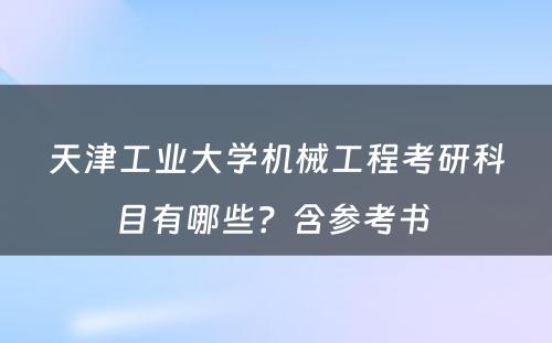 天津工业大学机械工程考研科目有哪些？含参考书 