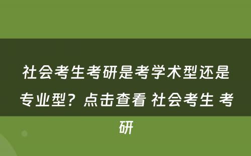 社会考生考研是考学术型还是专业型？点击查看 社会考生 考研
