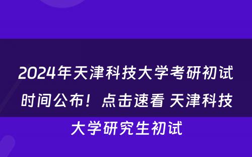 2024年天津科技大学考研初试时间公布！点击速看 天津科技大学研究生初试