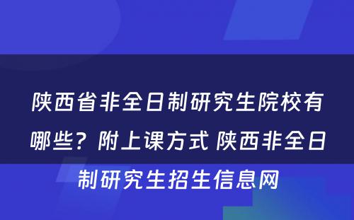 陕西省非全日制研究生院校有哪些？附上课方式 陕西非全日制研究生招生信息网