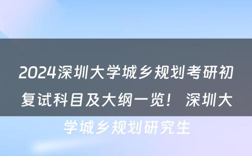 2024深圳大学城乡规划考研初复试科目及大纲一览！ 深圳大学城乡规划研究生
