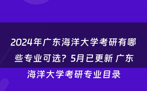 2024年广东海洋大学考研有哪些专业可选？5月已更新 广东海洋大学考研专业目录
