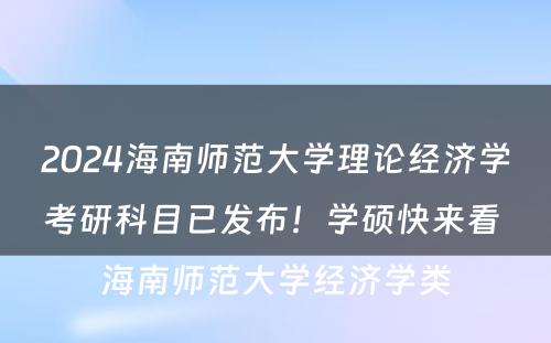 2024海南师范大学理论经济学考研科目已发布！学硕快来看 海南师范大学经济学类