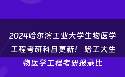 2024哈尔滨工业大学生物医学工程考研科目更新！ 哈工大生物医学工程考研报录比