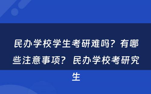 民办学校学生考研难吗？有哪些注意事项？ 民办学校考研究生