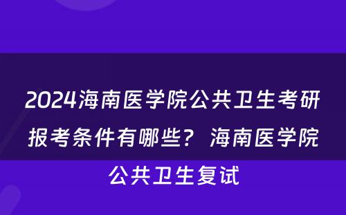 2024海南医学院公共卫生考研报考条件有哪些？ 海南医学院公共卫生复试