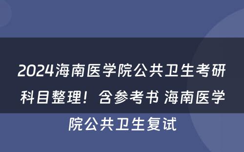 2024海南医学院公共卫生考研科目整理！含参考书 海南医学院公共卫生复试