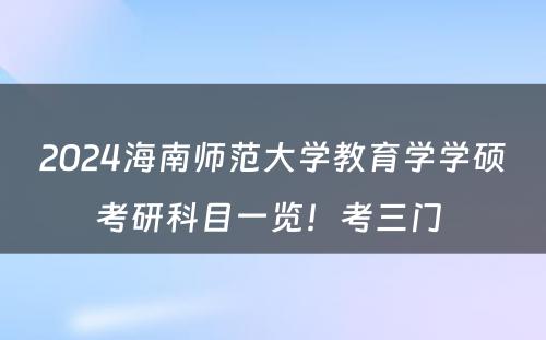 2024海南师范大学教育学学硕考研科目一览！考三门 