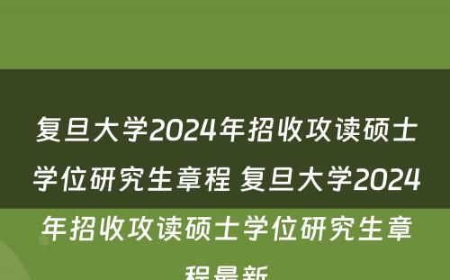 复旦大学2024年招收攻读硕士学位研究生章程 复旦大学2024年招收攻读硕士学位研究生章程最新