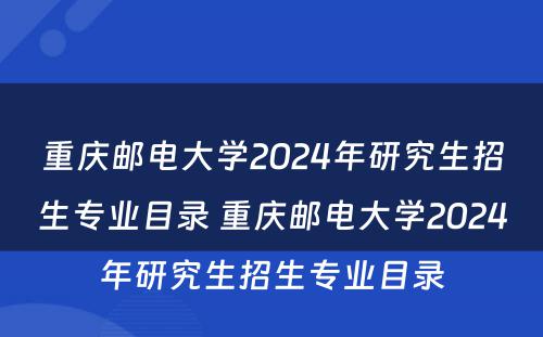 重庆邮电大学2024年研究生招生专业目录 重庆邮电大学2024年研究生招生专业目录
