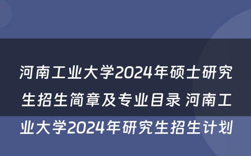 河南工业大学2024年硕士研究生招生简章及专业目录 河南工业大学2024年研究生招生计划