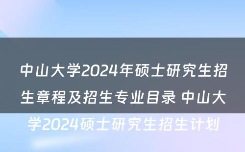 中山大学2024年硕士研究生招生章程及招生专业目录 中山大学2024硕士研究生招生计划