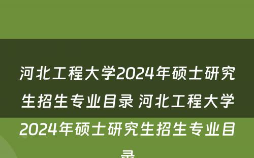 河北工程大学2024年硕士研究生招生专业目录 河北工程大学2024年硕士研究生招生专业目录