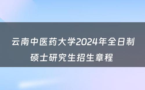 云南中医药大学2024年全日制硕士研究生招生章程 